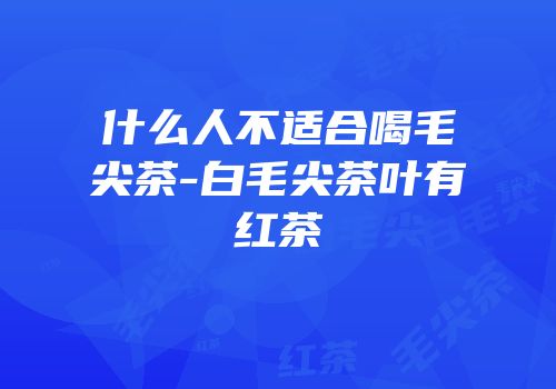 什么人不适合喝毛尖茶-白毛尖茶叶有红茶