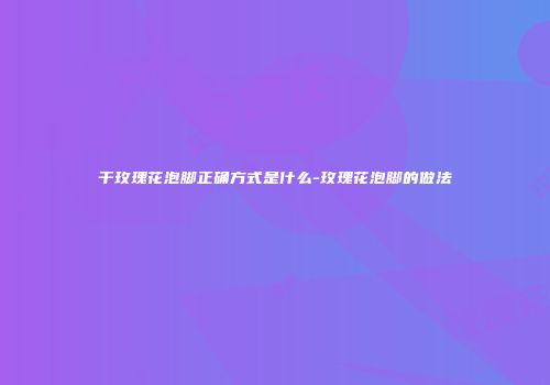 干玫瑰花泡脚正确方式是什么-玫瑰花泡脚的做法