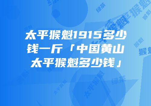 太平猴魁1915多少钱一斤「中国黄山太平猴魁多少钱」