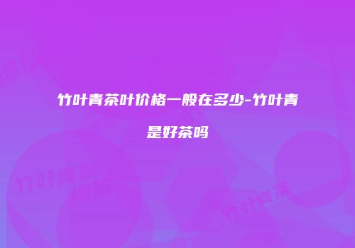 竹叶青茶叶价格一般在多少-竹叶青是好茶吗