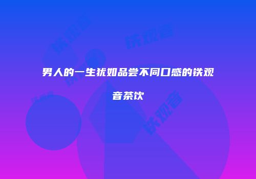 男人的一生犹如品尝不同口感的铁观音茶饮