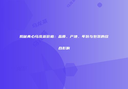 揭秘青心乌龙茶价格：品质、产地、年份与包装的综合影响