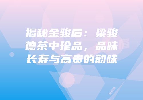 揭秘金骏眉：梁骏德茶中珍品，品味长寿与高贵的韵味
