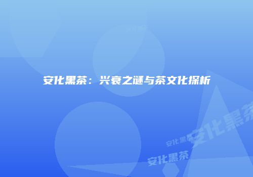 安化黑茶：兴衰之谜与茶文化探析