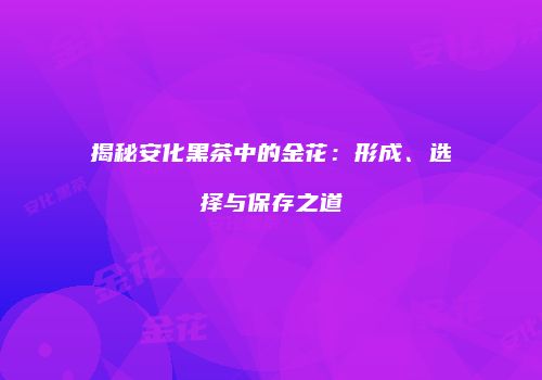 揭秘安化黑茶中的金花：形成、选择与保存之道