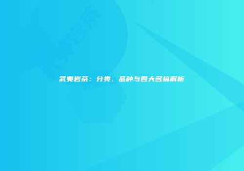 武夷岩茶：分类、品种与四大名枞解析