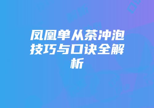 凤凰单从茶冲泡技巧与口诀全解析