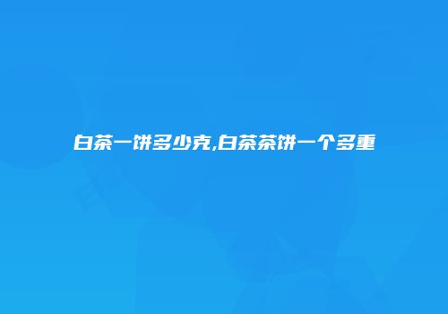 白茶一饼多少克,白茶茶饼一个多重