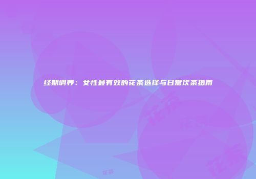 经期调养：女性最有效的花茶选择与日常饮茶指南