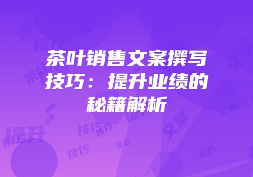茶叶销售文案撰写技巧：提升业绩的秘籍解析