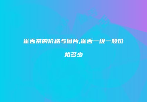 雀舌茶的价格与图片,雀舌一级一般价格多少