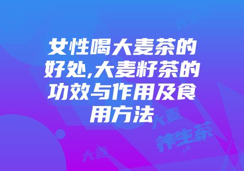 女性喝大麦茶的好处,大麦籽茶的功效与作用及食用方法