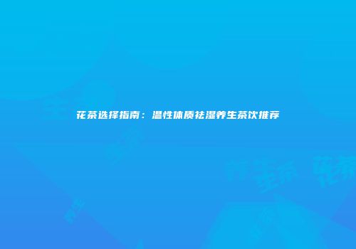 花茶选择指南：温性体质祛湿养生茶饮推荐