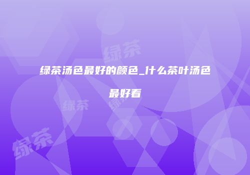 绿茶汤色最好的颜色_什么茶叶汤色最好看