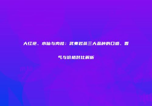 大红袍、水仙与肉桂：武夷岩茶三大品种的口感、香气与价格对比解析