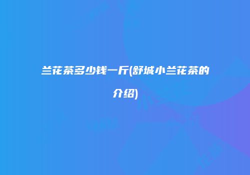 兰花茶多少钱一斤(舒城小兰花茶的介绍)