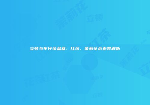 立顿与车仔茶品鉴：红茶、茉莉花茶差异解析