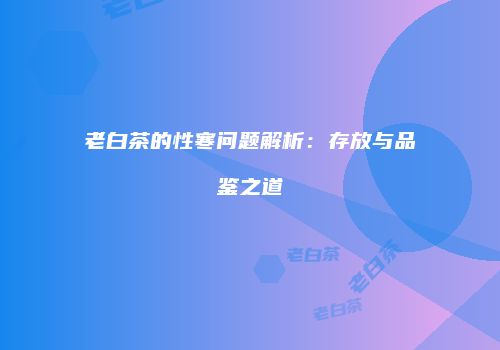 老白茶的性寒问题解析：存放与品鉴之道