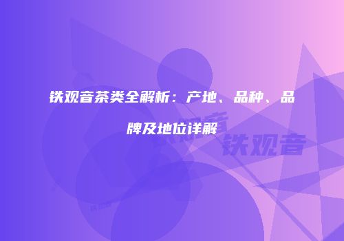 铁观音茶类全解析：产地、品种、品牌及地位详解