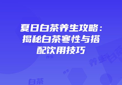 夏日白茶养生攻略：揭秘白茶寒性与搭配饮用技巧