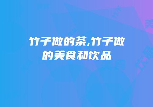 竹子做的茶,竹子做的美食和饮品