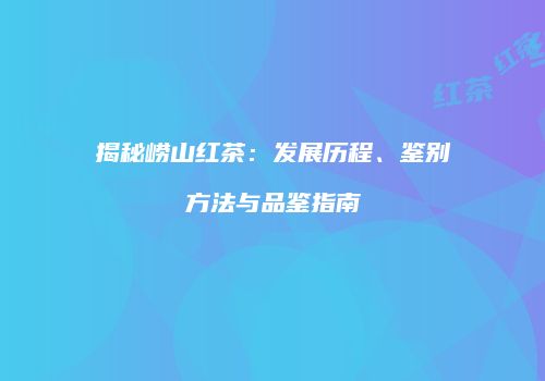 揭秘崂山红茶：发展历程、鉴别方法与品鉴指南
