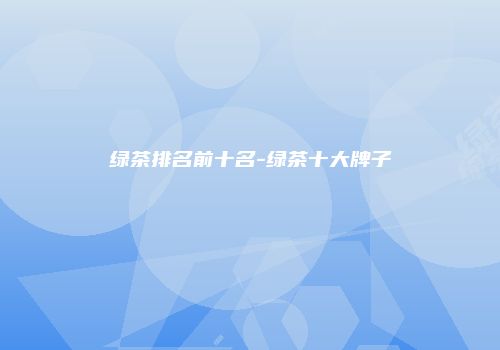 绿茶排名前十名-绿茶十大牌子