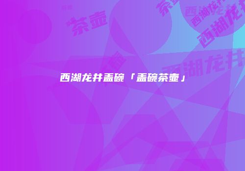 西湖龙井盖碗「盖碗茶壶」