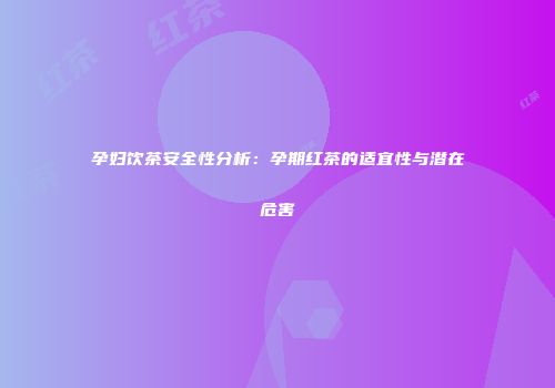 孕妇饮茶安全性分析：孕期红茶的适宜性与潜在危害