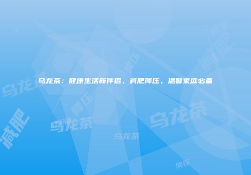 乌龙茶：健康生活新伴侣，减肥降压，温馨家庭必备