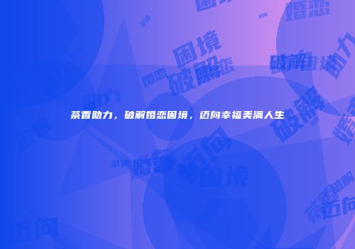 茶香助力，破解婚恋困境，迈向幸福美满人生