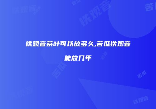 铁观音茶叶可以放多久,苦瓜铁观音能放几年