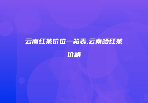 云南红茶价位一览表,云南晒红茶价格