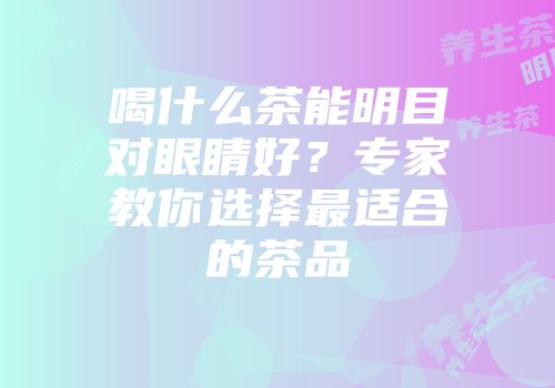 喝什么茶能明目对眼睛好？专家教你选择最适合的茶品