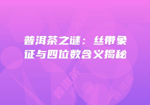 普洱茶之谜：丝带象征与四位数含义揭秘