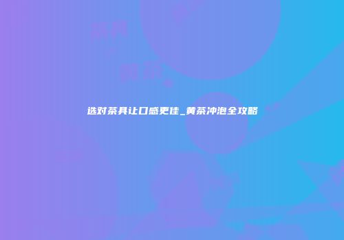 选对茶具让口感更佳_黄茶冲泡全攻略