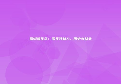 蓝蝴蝶花茶：探寻其魅力、历史与益处