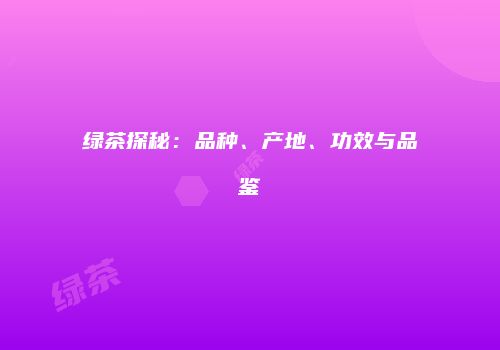 绿茶探秘：品种、产地、功效与品鉴