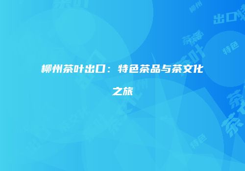 柳州茶叶出口：特色茶品与茶文化之旅