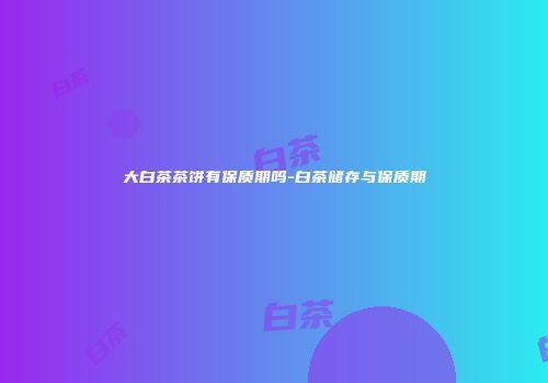 大白茶茶饼有保质期吗-白茶储存与保质期