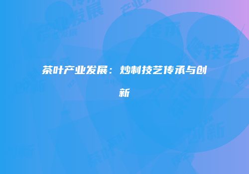 茶叶产业发展：炒制技艺传承与创新