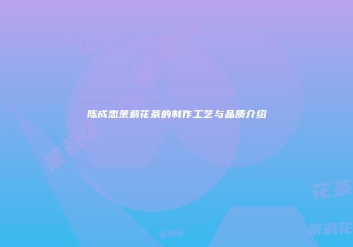 陈成忠茉莉花茶的制作工艺与品质介绍