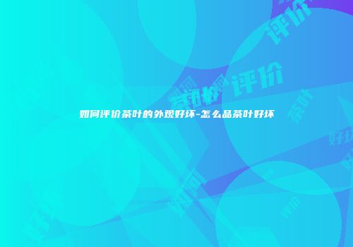 如何评价茶叶的外观好坏-怎么品茶叶好坏
