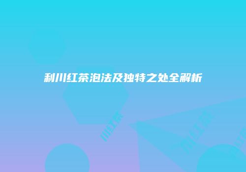 利川红茶泡法及独特之处全解析