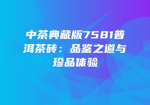 中茶典藏版7581普洱茶砖：品鉴之道与珍品体验