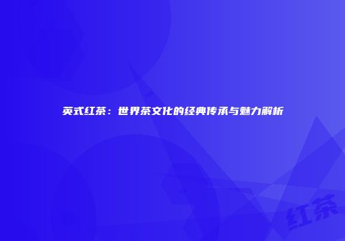 英式红茶：世界茶文化的经典传承与魅力解析