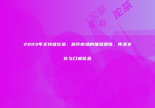 2003年关特级沱茶：茶叶市场的璀璨明珠，传承文化与口感佳品