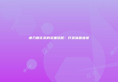 康乃馨花茶的多重搭配：打造味蕾盛宴