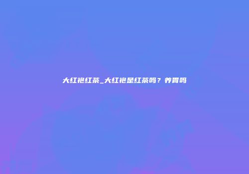 大红袍红茶_大红袍是红茶吗？养胃吗