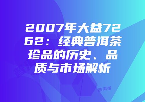 2007年大益7262：经典普洱茶珍品的历史、品质与市场解析
